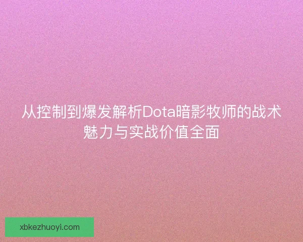 从控制到爆发解析Dota暗影牧师的战术魅力与实战价值全面