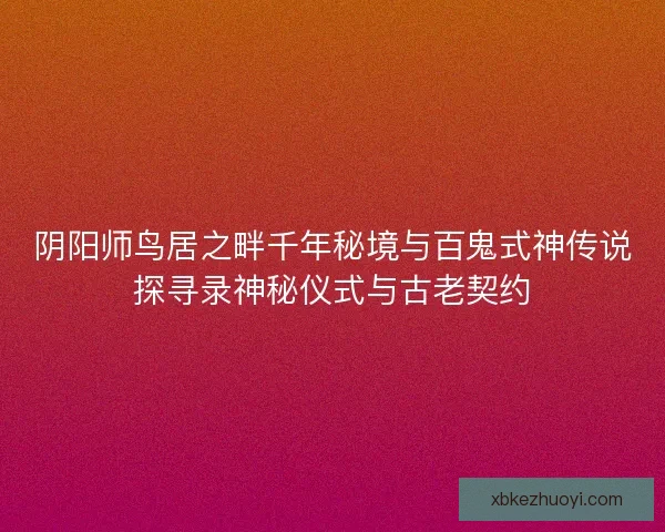 阴阳师鸟居之畔千年秘境与百鬼式神传说探寻录神秘仪式与古老契约